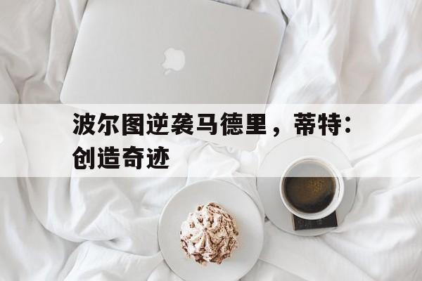 关于波尔图逆袭马德里，蒂特：创造奇迹的信息